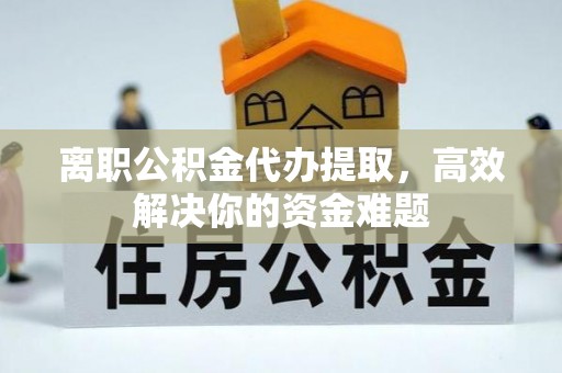 武清离职公积金代办提取，高效解决你的资金难题