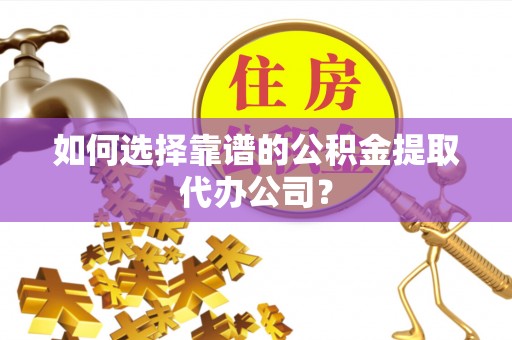 武清如何选择靠谱的公积金提取代办公司？