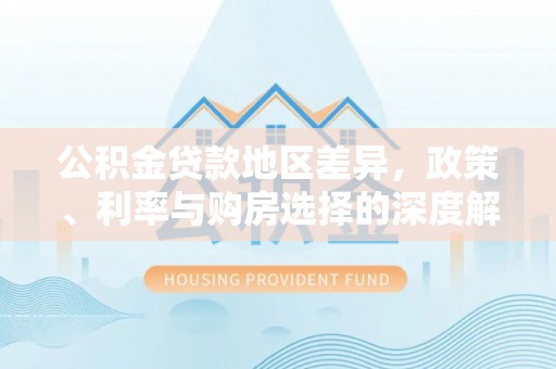 武清公积金贷款地区差异，政策、利率与购房选择的深度解析