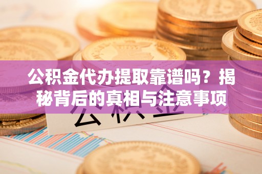 武清公积金代办提取靠谱吗？揭秘背后的真相与注意事项