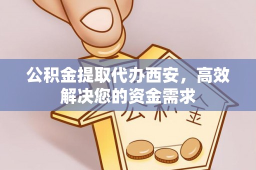 武清公积金提取代办西安，高效解决您的资金需求