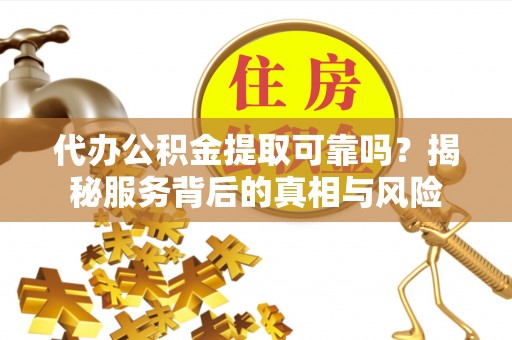 武清代办公积金提取可靠吗？揭秘服务背后的真相与风险