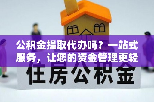 武清公积金提取代办吗？一站式服务，让您的资金管理更轻松