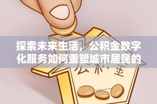 武清探索未来生活，公积金数字化服务如何重塑城市居民的财务管理