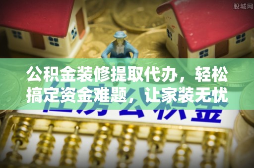 武清公积金装修提取代办，轻松搞定资金难题，让家装无忧