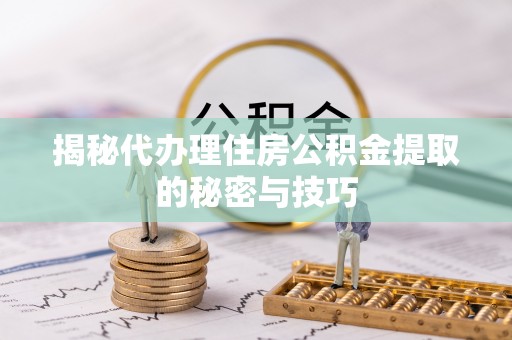 武清揭秘代办理住房公积金提取的秘密与技巧