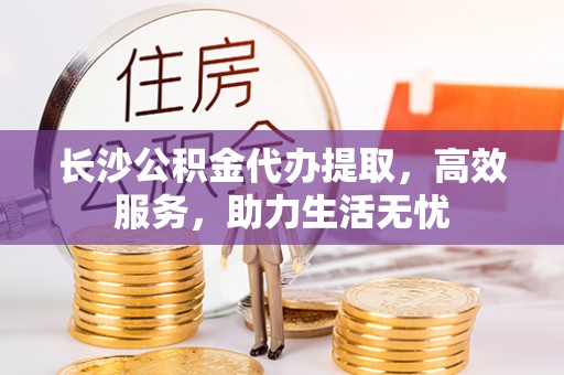 武清长沙公积金代办提取，高效服务，助力生活无忧