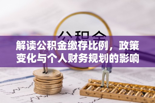 武清解读公积金缴存比例，政策变化与个人财务规划的影响