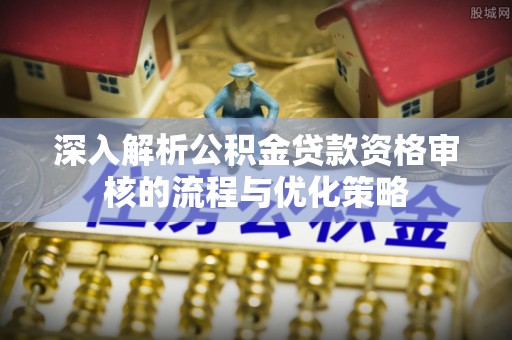 武清深入解析公积金贷款资格审核的流程与优化策略