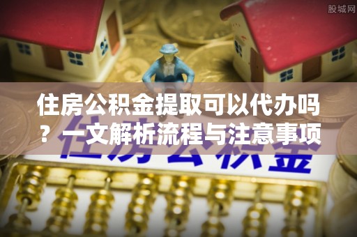 武清住房公积金提取可以代办吗？一文解析流程与注意事项