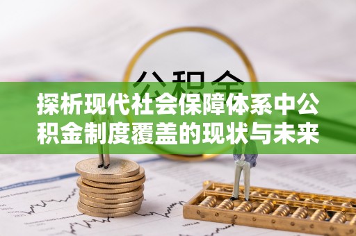 武清探析现代社会保障体系中公积金制度覆盖的现状与未来