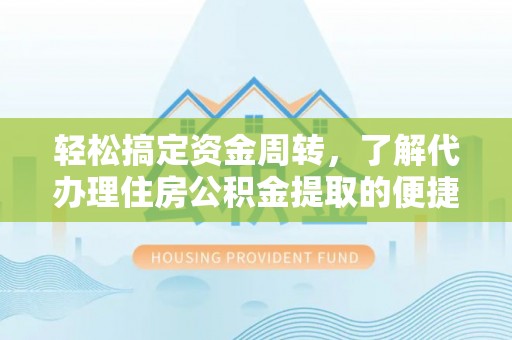 武清轻松搞定资金周转，了解代办理住房公积金提取的便捷之道