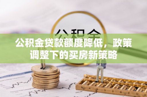 武清公积金贷款额度降低，政策调整下的买房新策略