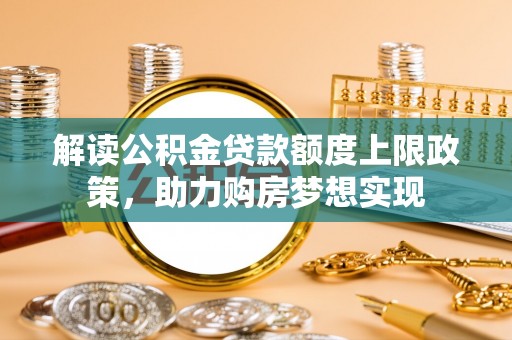 武清解读公积金贷款额度上限政策，助力购房梦想实现