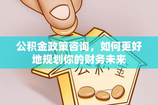 武清公积金政策咨询，如何更好地规划你的财务未来