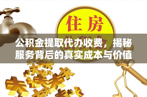 武清公积金提取代办收费，揭秘服务背后的真实成本与价值