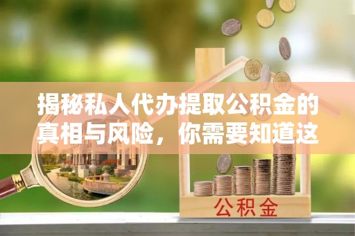 武清揭秘私人代办提取公积金的真相与风险，你需要知道这些！