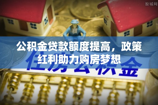 武清公积金贷款额度提高，政策红利助力购房梦想