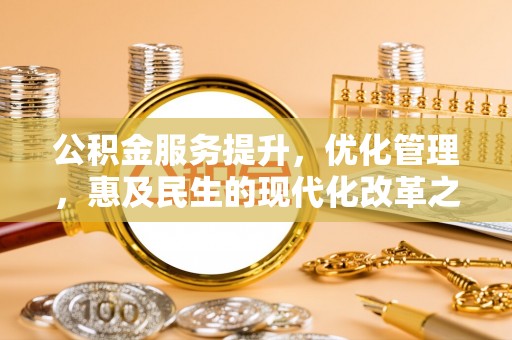 武清公积金服务提升，优化管理，惠及民生的现代化改革之路