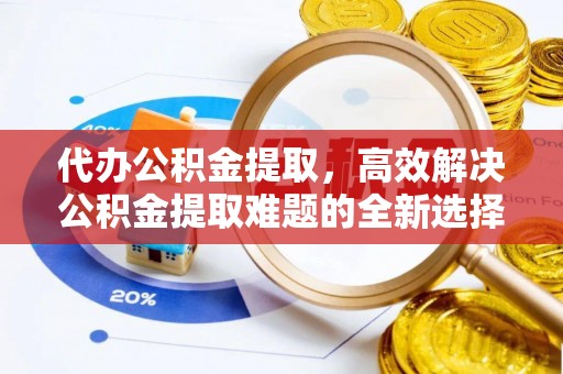 武清代办公积金提取，高效解决公积金提取难题的全新选择