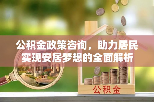 武清公积金政策咨询，助力居民实现安居梦想的全面解析