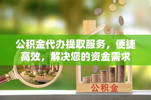 武清公积金代办提取服务，便捷高效，解决您的资金需求