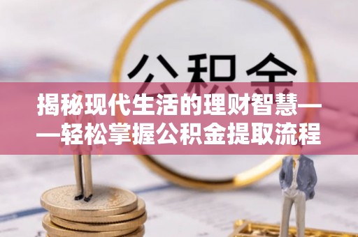 武清揭秘现代生活的理财智慧——轻松掌握公积金提取流程的实用指南