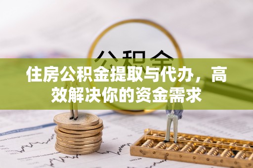 武清住房公积金提取与代办，高效解决你的资金需求