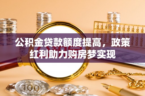 武清公积金贷款额度提高，政策红利助力购房梦实现