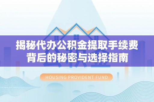 武清揭秘代办公积金提取手续费背后的秘密与选择指南