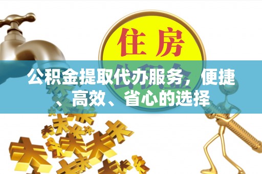 武清公积金提取代办服务，便捷、高效、省心的选择