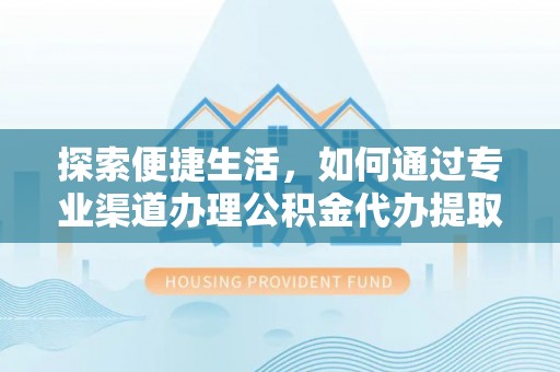 武清探索便捷生活，如何通过专业渠道办理公积金代办提取业务