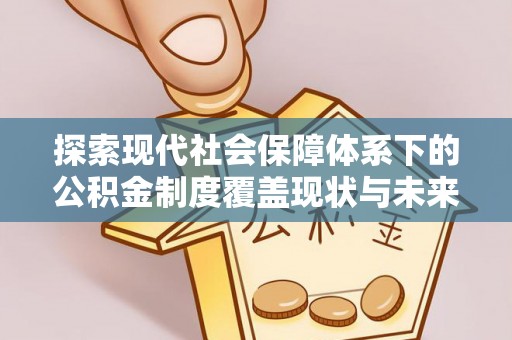 武清探索现代社会保障体系下的公积金制度覆盖现状与未来发展