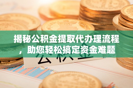 武清揭秘公积金提取代办理流程，助您轻松搞定资金难题
