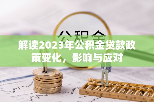 武清解读2023年公积金贷款政策变化，影响与应对