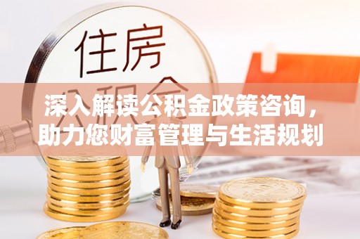 武清深入解读公积金政策咨询，助力您财富管理与生活规划