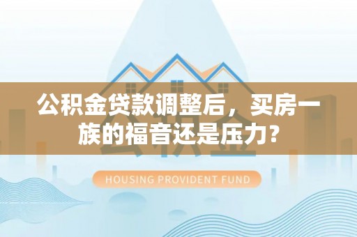 武清公积金贷款调整后，买房一族的福音还是压力？