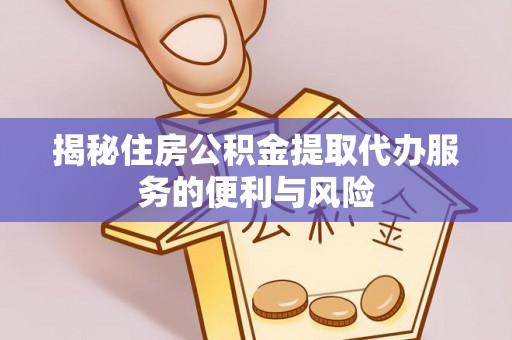 武清揭秘住房公积金提取代办服务的便利与风险