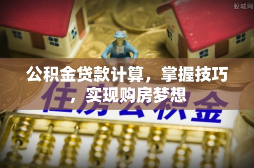 武清公积金贷款计算，掌握技巧，实现购房梦想