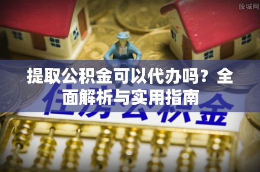 武清提取公积金可以代办吗？全面解析与实用指南