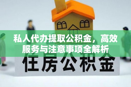 武清私人代办提取公积金，高效服务与注意事项全解析