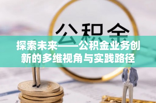 武清探索未来——公积金业务创新的多维视角与实践路径