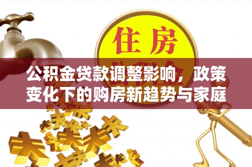 武清公积金贷款调整影响，政策变化下的购房新趋势与家庭财务规划