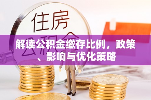 武清解读公积金缴存比例，政策、影响与优化策略
