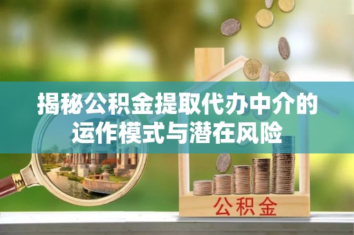 武清揭秘公积金提取代办中介的运作模式与潜在风险