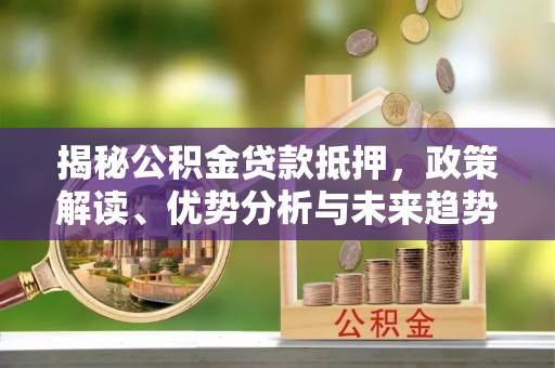 武清揭秘公积金贷款抵押，政策解读、优势分析与未来趋势