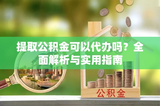 武清提取公积金可以代办吗？全面解析与实用指南