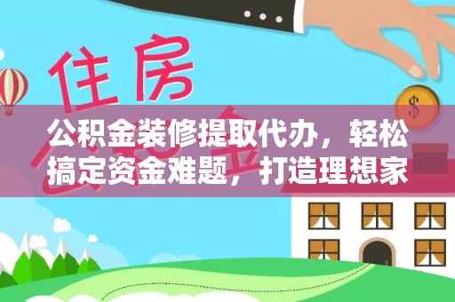 武清公积金装修提取代办，轻松搞定资金难题，打造理想家居