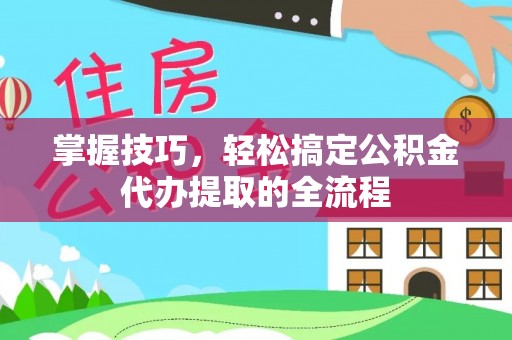 武清掌握技巧，轻松搞定公积金代办提取的全流程