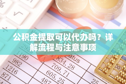 武清公积金提取可以代办吗？详解流程与注意事项